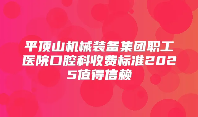 平顶山机械装备集团职工医院口腔科收费标准2025值得信赖