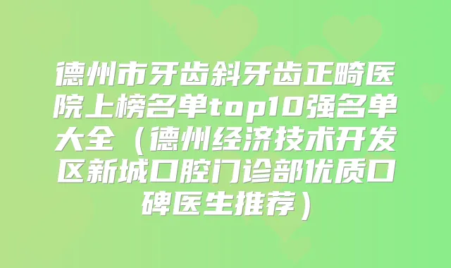 德州市牙齿斜牙齿正畸医院上榜名单top10强名单大全（德州经济技术开发区新城口腔门诊部优质口碑医生推荐）