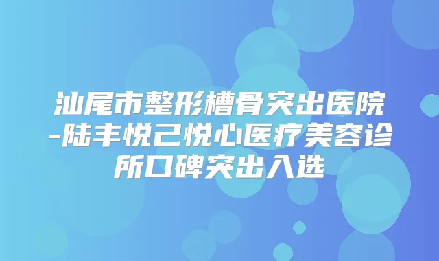 汕尾市整形槽骨突出医院-陆丰悦己悦心医疗美容诊所口碑突出入选