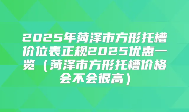 2025年菏泽市方形托槽价位表正规2025优惠一览（菏泽市方形托槽价格会不会很高）