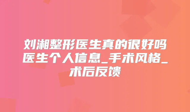 刘湘整形医生真的很好吗医生个人信息_手术风格_术后反馈