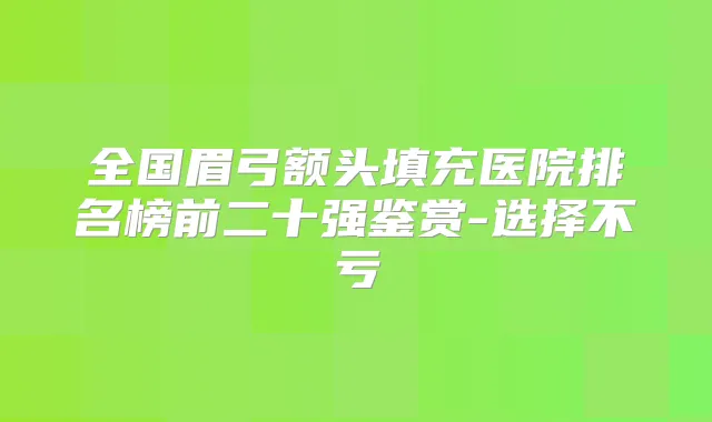 全国眉弓额头填充医院排名榜前二十强鉴赏-选择不亏
