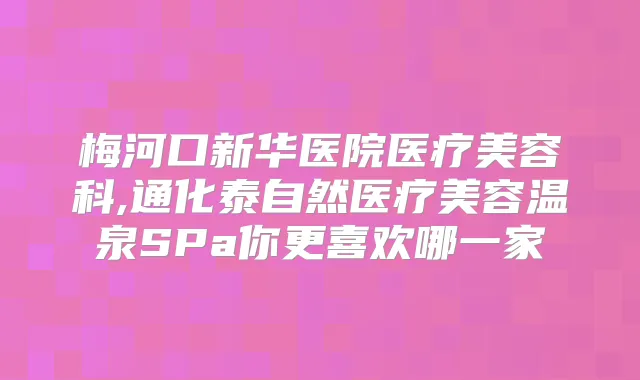 梅河口新华医院医疗美容科,通化泰自然医疗美容温泉SPa你更喜欢哪一家