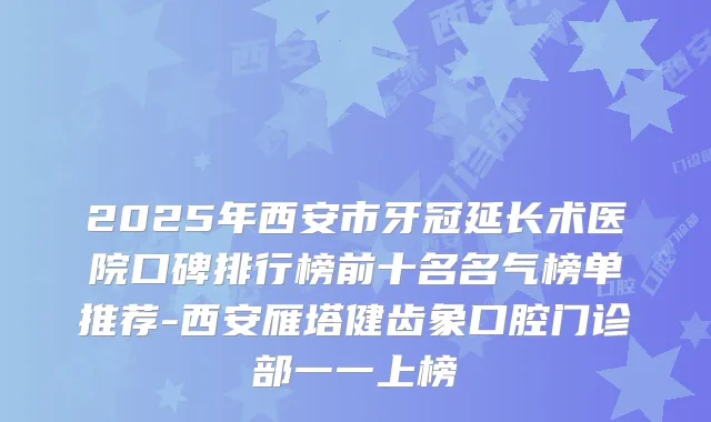 2025年西安市牙冠延长术医院口碑排行榜前十名名气榜单推荐-西安雁塔健齿象口腔门诊部一一上榜