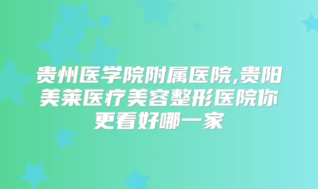 贵州医学院附属医院,贵阳美莱医疗美容整形医院你更看好哪一家