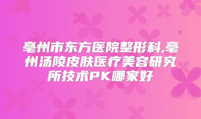 亳州市东方医院整形科,亳州汤陵皮肤医疗美容研究所技术PK哪家好