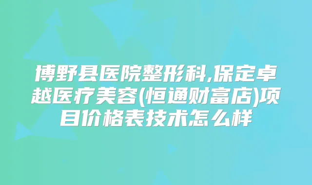 博野县医院整形科,保定卓越医疗美容(恒通财富店)项目价格表技术怎么样