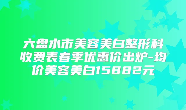 六盘水市美容美白整形科收费表春季优惠价出炉-均价美容美白15882元