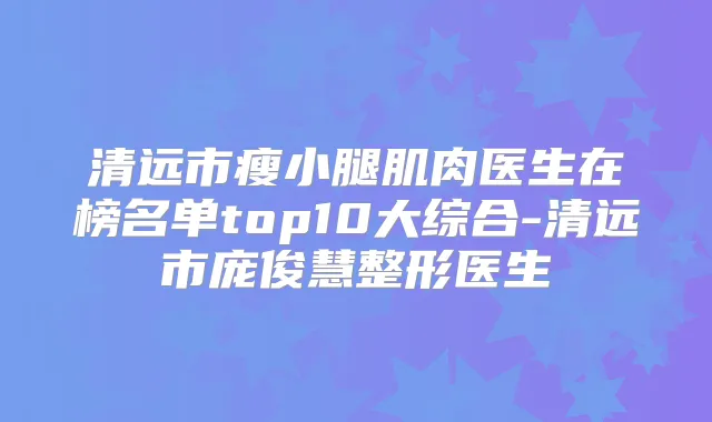 清远市瘦小腿肌肉医生在榜名单top10大综合-清远市庞俊慧整形医生