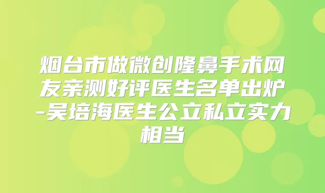 烟台市做微创隆鼻手术网友亲测好评医生名单出炉-吴培海医生公立私立实力相当
