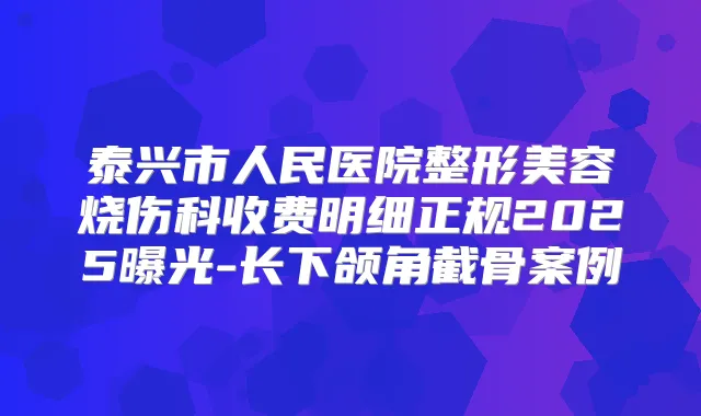 泰兴市人民医院整形美容烧伤科收费明细正规2025曝光-长下颌角截骨案例