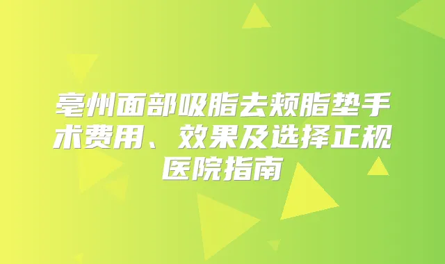 亳州面部吸脂去颊脂垫手术费用、效果及选择正规医院指南