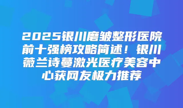 2025银川磨皱整形医院前十强榜攻略简述！银川薇兰诗蔓激光医疗美容中心获网友极力推荐