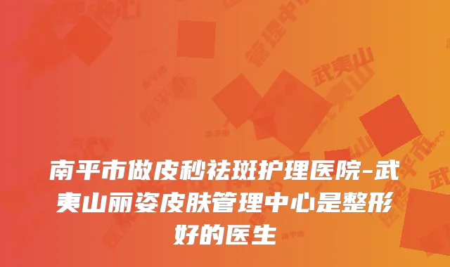 南平市做皮秒祛斑护理医院-武夷山丽姿皮肤管理中心是整形好的医生
