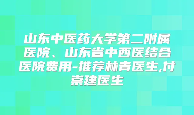 山东中医药大学第二附属医院、山东省中西医结合医院费用-推荐林青医生,付崇建医生