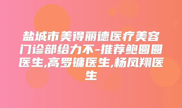 盐城市美得丽德医疗美容门诊部给力不-推荐鲍圆圆医生,高罗镛医生,杨凤翔医生