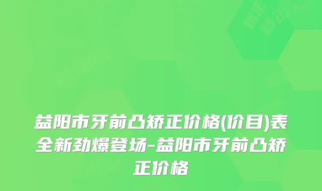 益阳市牙前凸矫正价格(价目)表全新劲爆登场-益阳市牙前凸矫正价格