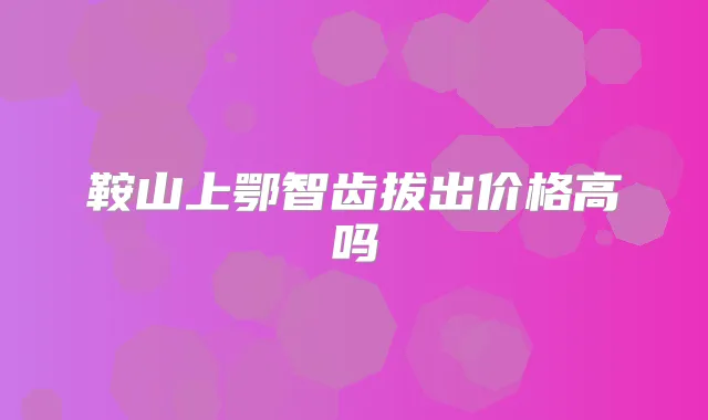 鞍山上鄂智齿拔出价格高吗