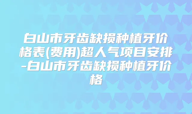 白山市牙齿缺损种植牙价格表(费用)超人气项目安排-白山市牙齿缺损种植牙价格