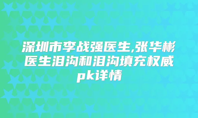 深圳市李战强医生,张华彬医生泪沟和泪沟填充pk详情