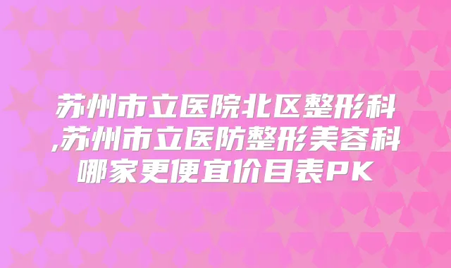 苏州市立医院北区整形科,苏州市立医防整形美容科哪家更便宜价目表PK