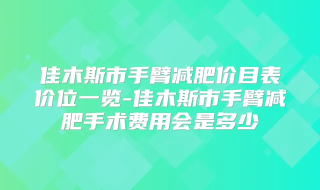 佳木斯市手臂减肥价目表价位一览-佳木斯市手臂减肥手术费用会是多少
