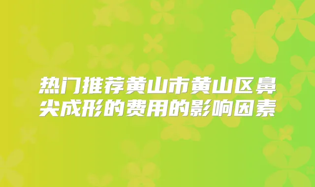 热门推荐黄山市黄山区鼻尖成形的费用的影响因素