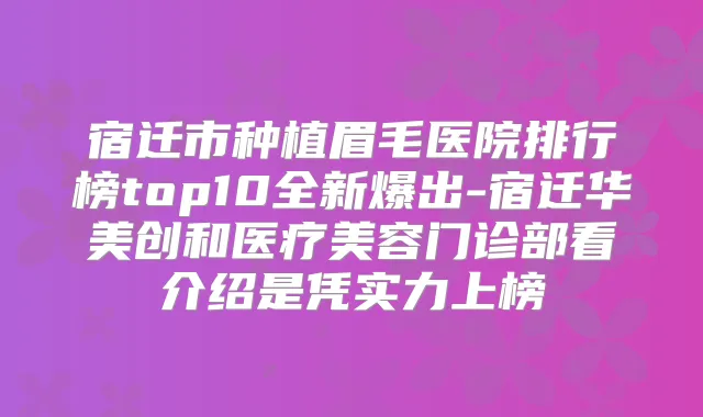 宿迁市种植眉毛医院排行榜top10全新爆出-宿迁华美创和医疗美容门诊部看介绍是凭实力上榜