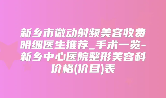 新乡市微动射频美容收费明细医生推荐_手术一览-新乡中心医院整形美容科价格(价目)表