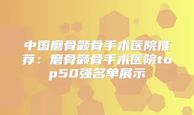 中国磨骨颧骨手术医院推荐：磨骨颧骨手术医院top50强名单展示