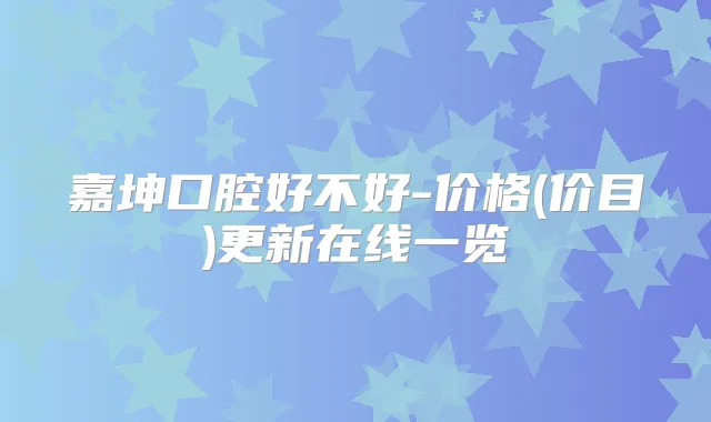 嘉坤口腔好不好-价格(价目)更新在线一览