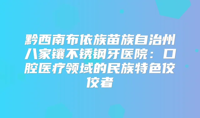 黔西南布依族苗族自治州八家镶不锈钢牙医院:口腔医疗领域的民族特色佼佼者