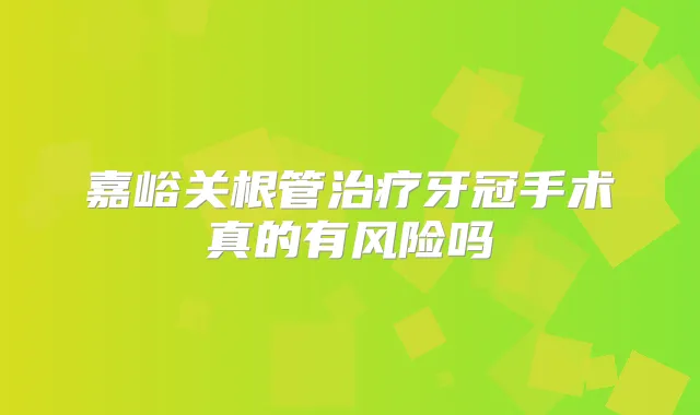 嘉峪关根管牙冠手术真的有风险吗