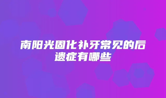 南阳光固化补牙常见的后遗症有哪些