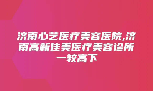 title="济南心艺医疗美容医院,济南高新佳美医疗美容诊所一较高下"