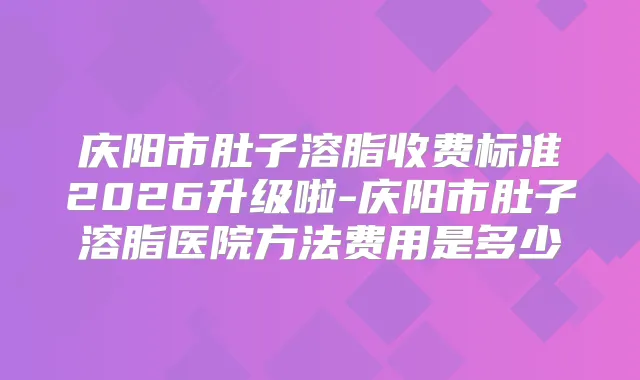 庆阳市肚子溶脂收费标准2026升级啦-庆阳市肚子溶脂医院方法费用是多少