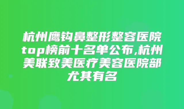 杭州鹰钩鼻整形整容医院top榜前十名单公布,杭州美联致美医疗美容医院部尤其有名