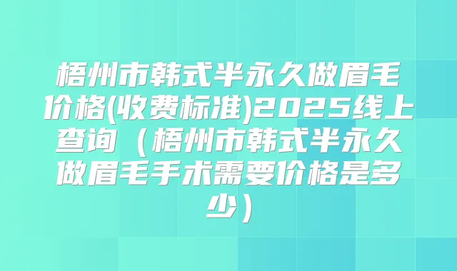 梧州市韩式半永久做眉毛价格(收费标准)2025线上查询(梧州市韩式半永久做眉毛手术需要价格是多少)