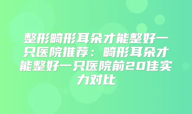 整形畸形耳朵才能整好一只医院推荐:畸形耳朵才能整好一只医院前20佳实力对比