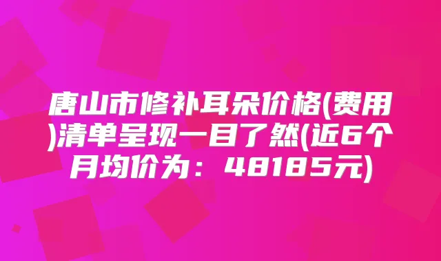 唐山市修补耳朵价格(费用)清单呈现一目了然(近6个月均价为:48185元)