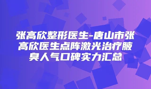 张高欣整形医生-唐山市张高欣医生点阵激光腋臭人气口碑实力汇总