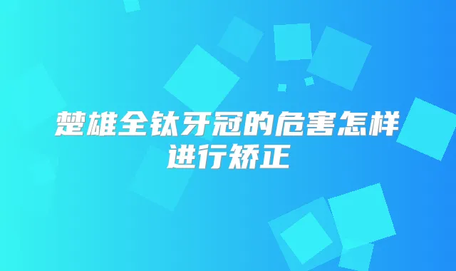 楚雄全钛牙冠的危害怎样进行矫正