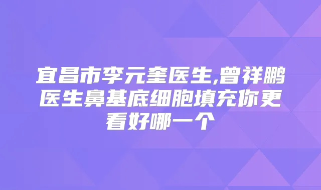 宜昌市李元奎医生,曾祥鹏医生鼻基底细胞填充你更看好哪一个