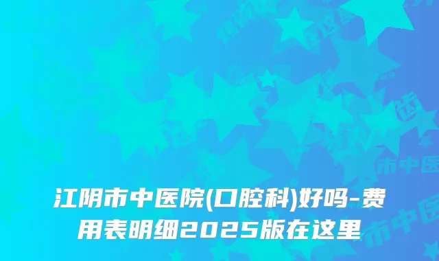 江阴市中医院(口腔科)好吗-费用表明细2025版在这里