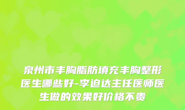 泉州市丰胸脂肪填充丰胸整形医生哪些好-李迫达主任医师医生做的效果好价格不贵