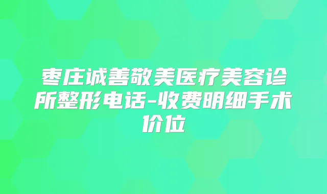 枣庄诚善敬美医疗美容诊所整形电话-收费明细手术价位