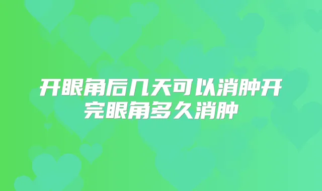 开眼角后几天可以消肿开完眼角多久消肿