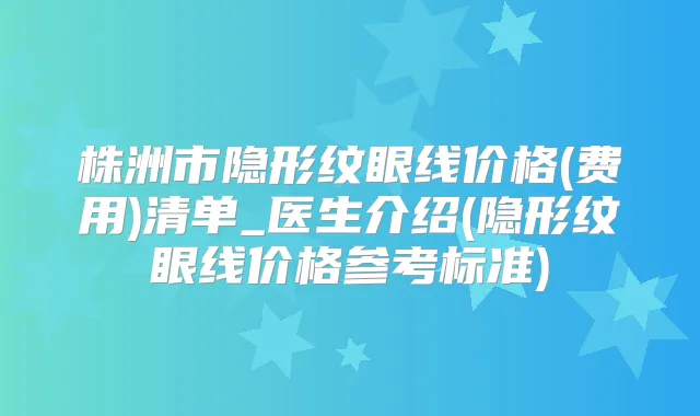 株洲市隐形纹眼线价格(费用)清单_医生介绍(隐形纹眼线价格参考标准)