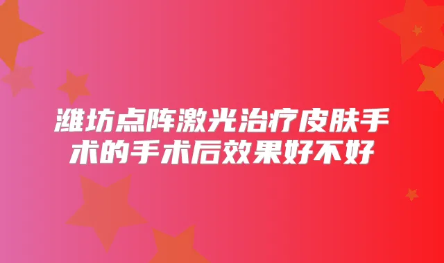 潍坊点阵激光皮肤手术的手术后效果好不好