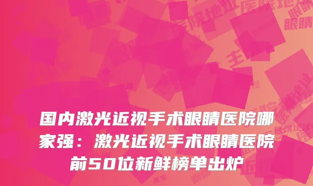 国内激光近视手术眼睛医院哪家强：激光近视手术眼睛医院前50位新鲜榜单出炉